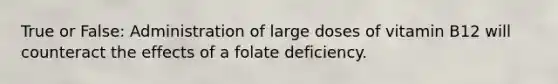 True or False: Administration of large doses of vitamin B12 will counteract the effects of a folate deficiency.