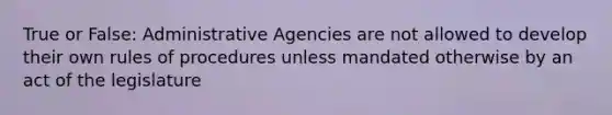 True or False: Administrative Agencies are not allowed to develop their own rules of procedures unless mandated otherwise by an act of the legislature