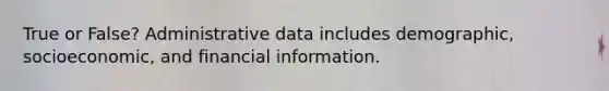 True or False? Administrative data includes demographic, socioeconomic, and financial information.