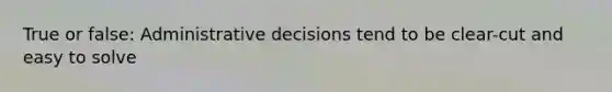 True or false: Administrative decisions tend to be clear-cut and easy to solve