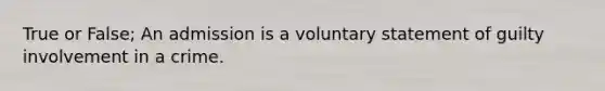 True or False; An admission is a voluntary statement of guilty involvement in a crime.