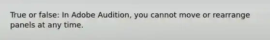 True or false: In Adobe Audition, you cannot move or rearrange panels at any time.