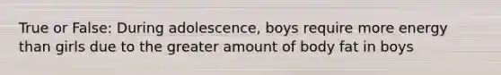 True or False: During adolescence, boys require more energy than girls due to the greater amount of body fat in boys