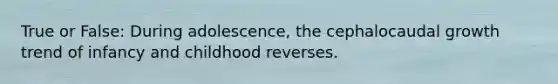 True or False: During adolescence, the cephalocaudal growth trend of infancy and childhood reverses.