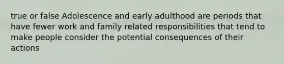 true or false Adolescence and early adulthood are periods that have fewer work and family related responsibilities that tend to make people consider the potential consequences of their actions