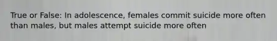 True or False: In adolescence, females commit suicide more often than males, but males attempt suicide more often