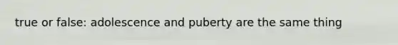 true or false: adolescence and puberty are the same thing