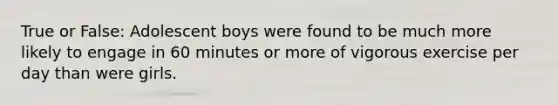 True or False: Adolescent boys were found to be much more likely to engage in 60 minutes or more of vigorous exercise per day than were girls.