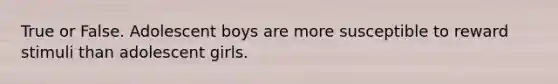 True or False. Adolescent boys are more susceptible to reward stimuli than adolescent girls.