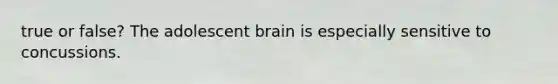 true or false? The adolescent brain is especially sensitive to concussions.