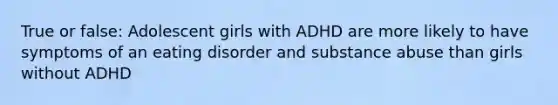 True or false: Adolescent girls with ADHD are more likely to have symptoms of an eating disorder and <a href='https://www.questionai.com/knowledge/kHdSpcXvrv-substance-abuse' class='anchor-knowledge'>substance abuse</a> than girls without ADHD