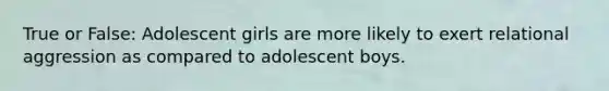 True or False: Adolescent girls are more likely to exert relational aggression as compared to adolescent boys.