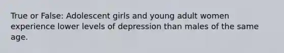 True or False: Adolescent girls and young adult women experience lower levels of depression than males of the same age.