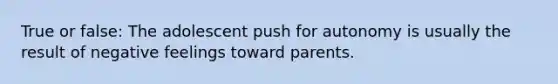 True or false: The adolescent push for autonomy is usually the result of negative feelings toward parents.