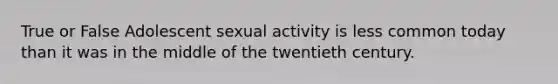 True or False Adolescent sexual activity is less common today than it was in the middle of the twentieth century.