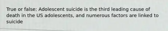 True or false: Adolescent suicide is the third leading cause of death in the US adolescents, and numerous factors are linked to suicide