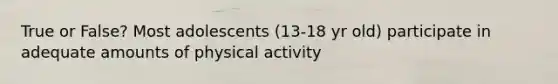 True or False? Most adolescents (13-18 yr old) participate in adequate amounts of physical activity