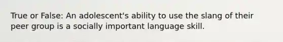 True or False: An adolescent's ability to use the slang of their peer group is a socially important language skill.