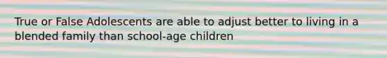 True or False Adolescents are able to adjust better to living in a blended family than school-age children