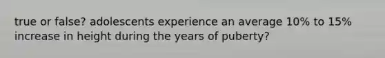 true or false? adolescents experience an average 10% to 15% increase in height during the years of puberty?