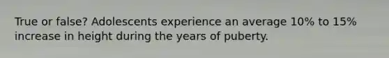 True or false? Adolescents experience an average 10% to 15% increase in height during the years of puberty.