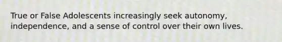 True or False Adolescents increasingly seek autonomy, independence, and a sense of control over their own lives.