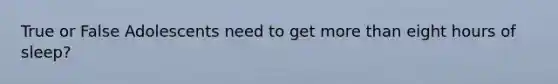 True or False Adolescents need to get more than eight hours of sleep?