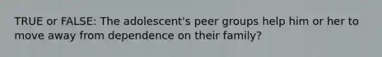 TRUE or FALSE: The adolescent's peer groups help him or her to move away from dependence on their family?