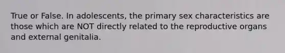 True or False. In adolescents, the primary sex characteristics are those which are NOT directly related to the reproductive organs and external genitalia.