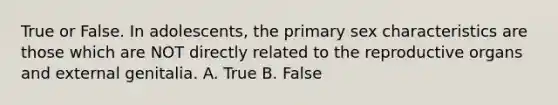 True or False. In adolescents, the primary sex characteristics are those which are NOT directly related to the reproductive organs and external genitalia. A. True B. False