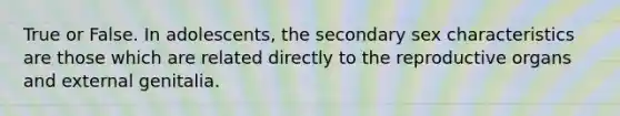 True or False. In adolescents, the secondary sex characteristics are those which are related directly to the reproductive organs and external genitalia.