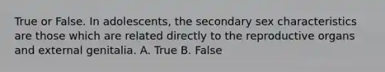 True or False. In adolescents, the secondary sex characteristics are those which are related directly to the reproductive organs and external genitalia. A. True B. False