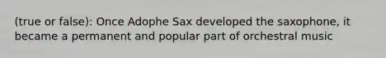 (true or false): Once Adophe Sax developed the saxophone, it became a permanent and popular part of orchestral music