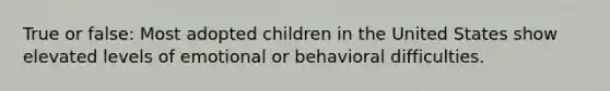 True or false: Most adopted children in the United States show elevated levels of emotional or behavioral difficulties.