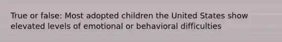 True or false: Most adopted children the United States show elevated levels of emotional or behavioral difficulties