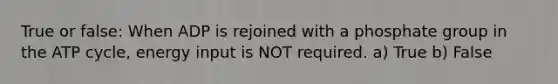 True or false: When ADP is rejoined with a phosphate group in the ATP cycle, energy input is NOT required. a) True b) False