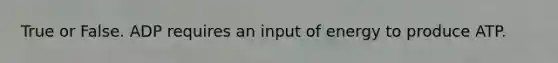 True or False. ADP requires an input of energy to produce ATP.