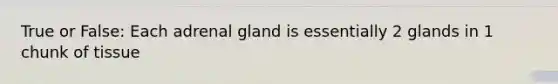 True or False: Each adrenal gland is essentially 2 glands in 1 chunk of tissue