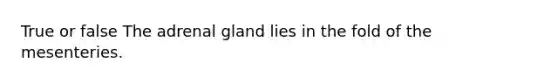 True or false The adrenal gland lies in the fold of the mesenteries.