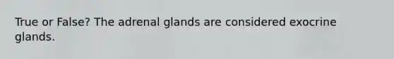 True or False? The adrenal glands are considered exocrine glands.