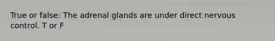 True or false: The adrenal glands are under direct nervous control. T or F
