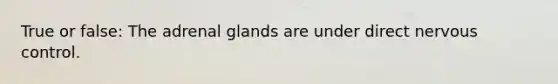 True or false: The adrenal glands are under direct nervous control.