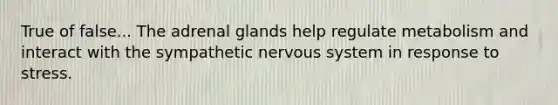 True of false... The adrenal glands help regulate metabolism and interact with the sympathetic <a href='https://www.questionai.com/knowledge/kThdVqrsqy-nervous-system' class='anchor-knowledge'>nervous system</a> in response to stress.