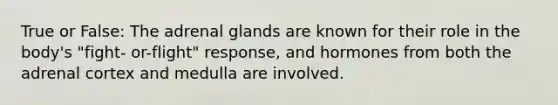 True or False: The adrenal glands are known for their role in the body's "fight- or-flight" response, and hormones from both the adrenal cortex and medulla are involved.