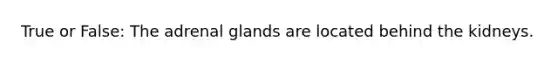 True or False: The adrenal glands are located behind the kidneys.