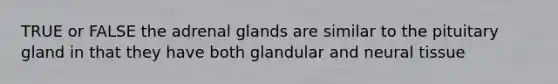 TRUE or FALSE the adrenal glands are similar to the pituitary gland in that they have both glandular and neural tissue