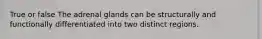 True or false The adrenal glands can be structurally and functionally differentiated into two distinct regions.