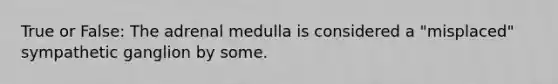 True or False: The adrenal medulla is considered a "misplaced" sympathetic ganglion by some.