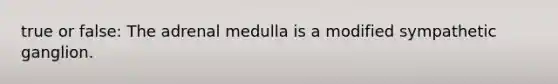 true or false: The adrenal medulla is a modified sympathetic ganglion.