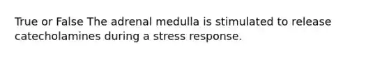 True or False The adrenal medulla is stimulated to release catecholamines during a stress response.